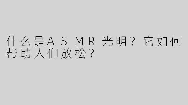 什么是ASMR光明？它如何帮助人们放松？