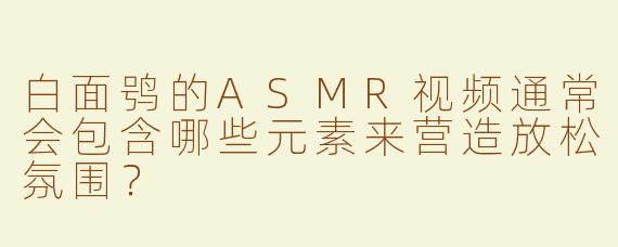 白面鸮的ASMR视频通常会包含哪些元素来营造放松氛围？