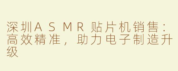 深圳ASMR贴片机销售：高效精准，助力电子制造升级