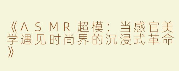 《ASMR超模：当感官美学遇见时尚界的沉浸式革命》