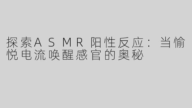 探索ASMR阳性反应：当愉悦电流唤醒感官的奥秘