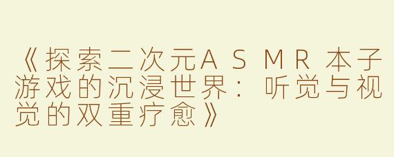 《探索二次元ASMR本子游戏的沉浸世界：听觉与视觉的双重疗愈》