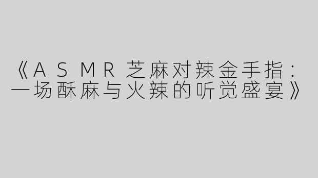 《ASMR芝麻对辣金手指：一场酥麻与火辣的听觉盛宴》