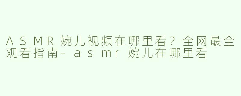 ASMR婉儿视频在哪里看？全网最全观看指南-asmr婉儿在哪里看