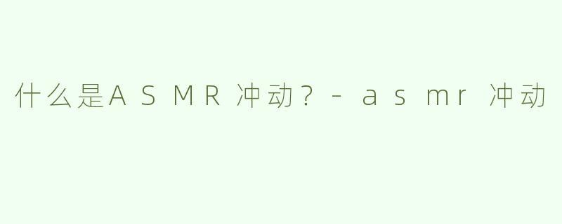 什么是ASMR冲动？-asmr冲动