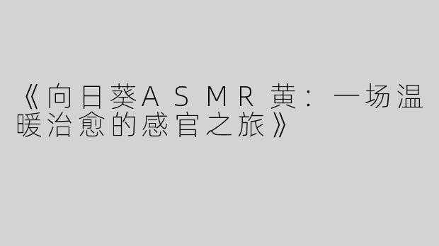 《向日葵ASMR黄：一场温暖治愈的感官之旅》