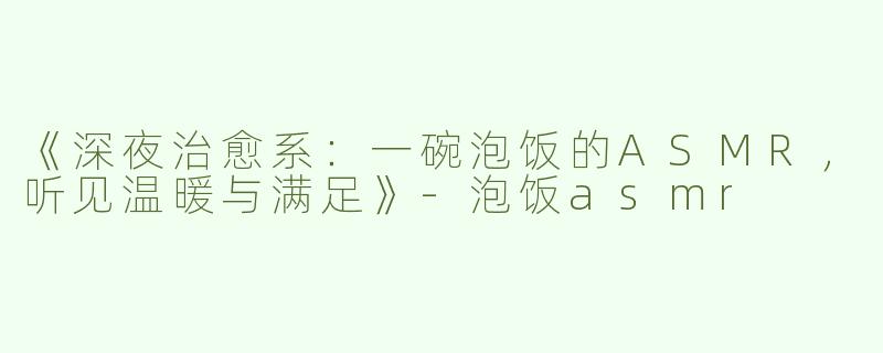 《深夜治愈系：一碗泡饭的ASMR，听见温暖与满足》-泡饭asmr