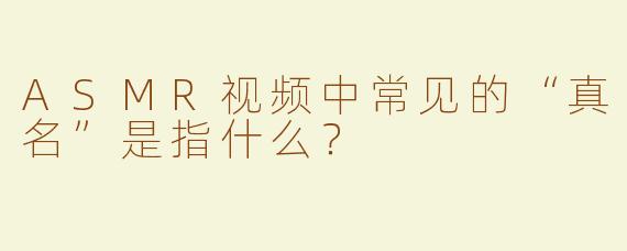 ASMR视频中常见的“真名”是指什么？
