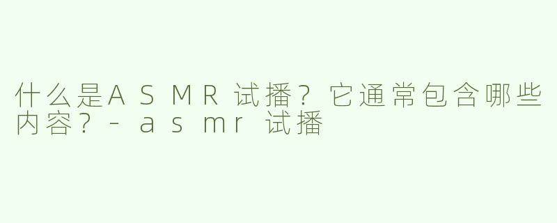 什么是ASMR试播？它通常包含哪些内容？-asmr试播