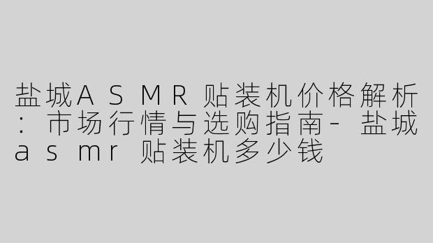 盐城ASMR贴装机价格解析：市场行情与选购指南-盐城asmr贴装机多少钱