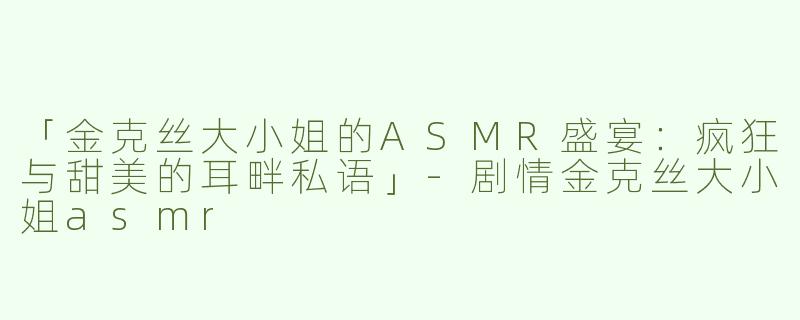 「金克丝大小姐的ASMR盛宴：疯狂与甜美的耳畔私语」-剧情金克丝大小姐asmr