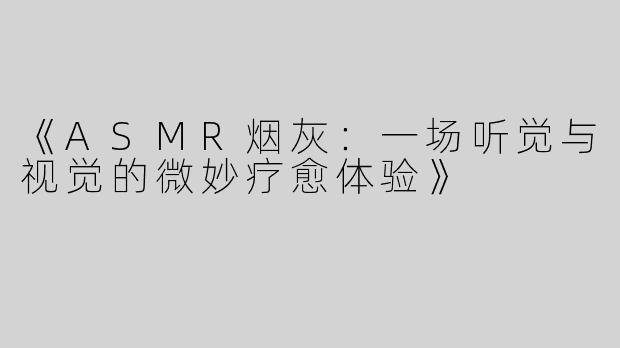《ASMR烟灰：一场听觉与视觉的微妙疗愈体验》