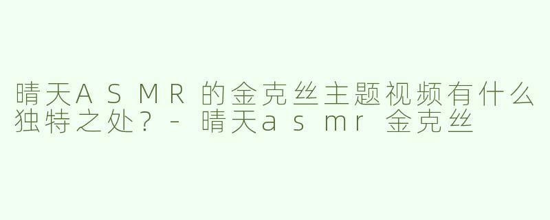 晴天ASMR的金克丝主题视频有什么独特之处？