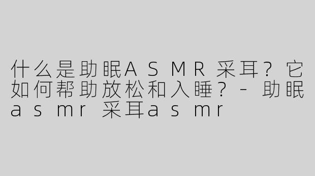 什么是助眠ASMR采耳？它如何帮助放松和入睡？-助眠asmr采耳asmr