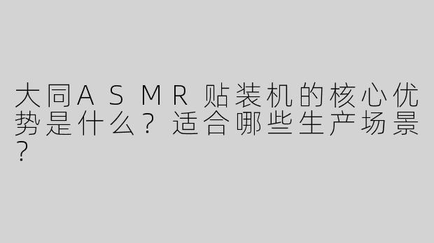 大同ASMR贴装机的核心优势是什么？适合哪些生产场景？
