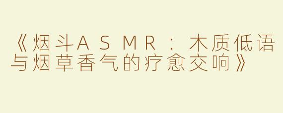 《烟斗ASMR：木质低语与烟草香气的疗愈交响》