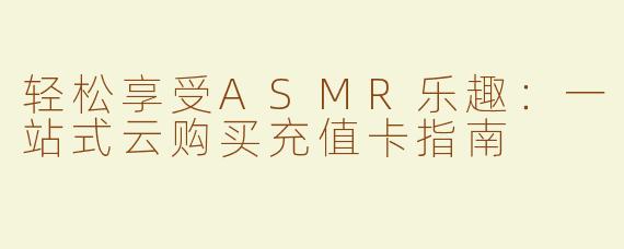 轻松享受ASMR乐趣：一站式云购买充值卡指南