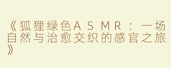 《狐狸绿色ASMR：一场自然与治愈交织的感官之旅》