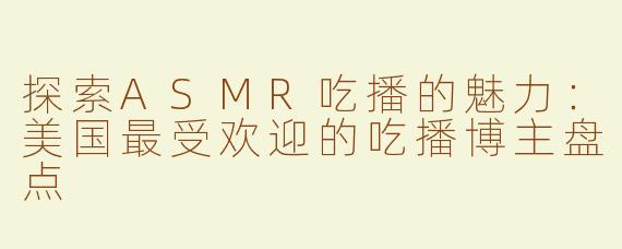 探索ASMR吃播的魅力：美国最受欢迎的吃播博主盘点