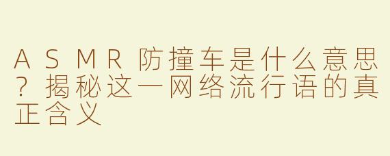 ASMR防撞车是什么意思？揭秘这一网络流行语的真正含义