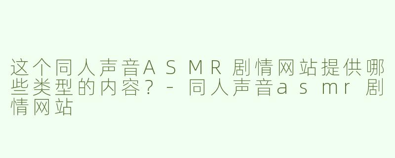这个同人声音ASMR剧情网站提供哪些类型的内容？