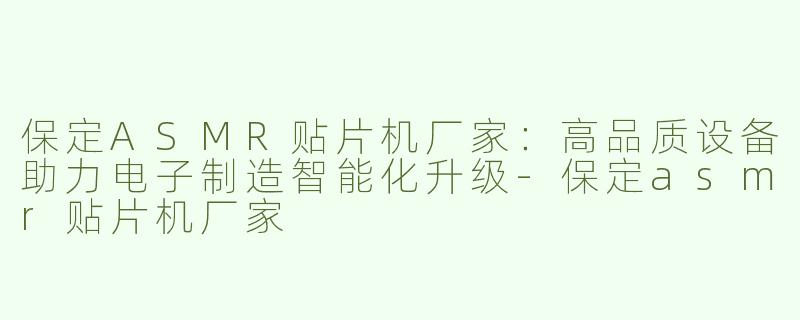 保定ASMR贴片机厂家：高品质设备助力电子制造智能化升级-保定asmr贴片机厂家