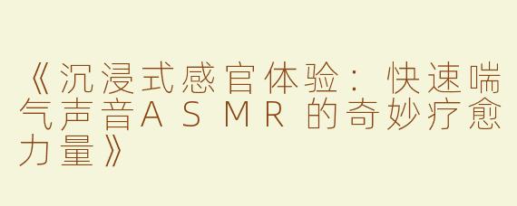 《沉浸式感官体验：快速喘气声音ASMR的奇妙疗愈力量》