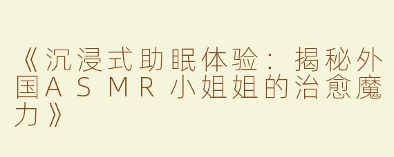 《沉浸式助眠体验：揭秘外国ASMR小姐姐的治愈魔力》