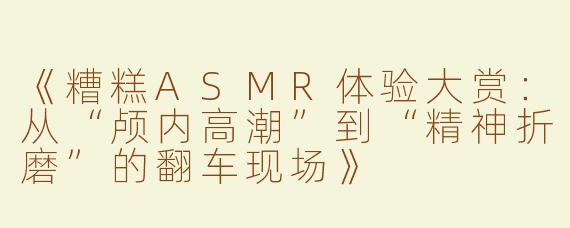 《糟糕ASMR体验大赏：从“颅内高潮”到“精神折磨”的翻车现场》