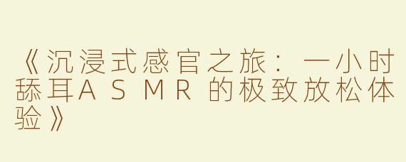 《沉浸式感官之旅：一小时舔耳ASMR的极致放松体验》