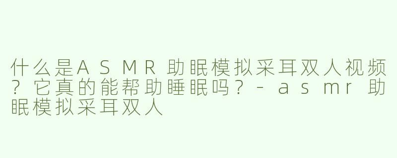 什么是ASMR助眠模拟采耳双人视频？它真的能帮助睡眠吗？-asmr助眠模拟采耳双人
