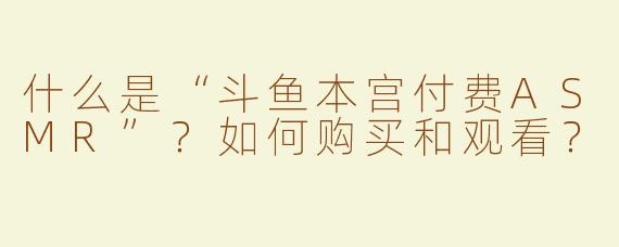 什么是“斗鱼本宫付费ASMR”？如何购买和观看？