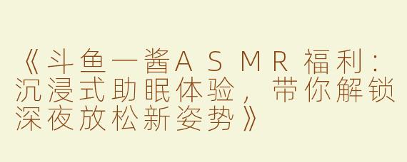 《斗鱼一酱ASMR福利：沉浸式助眠体验，带你解锁深夜放松新姿势》