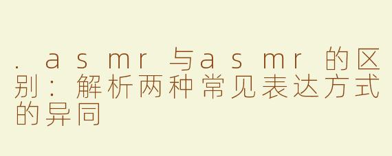 .asmr与asmr的区别：解析两种常见表达方式的异同