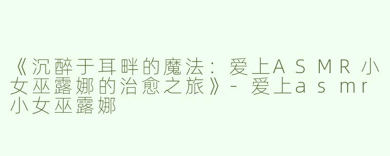 《沉醉于耳畔的魔法：爱上ASMR小女巫露娜的治愈之旅》-爱上asmr小女巫露娜