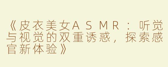 《皮衣美女ASMR：听觉与视觉的双重诱惑，探索感官新体验》