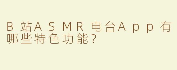B站ASMR电台App有哪些特色功能？