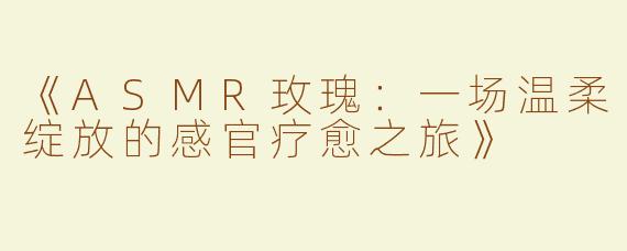 《ASMR玫瑰：一场温柔绽放的感官疗愈之旅》