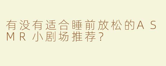 有没有适合睡前放松的ASMR小剧场推荐？