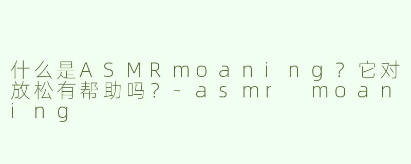 什么是ASMRmoaning？它对放松有帮助吗？-asmr moaning
