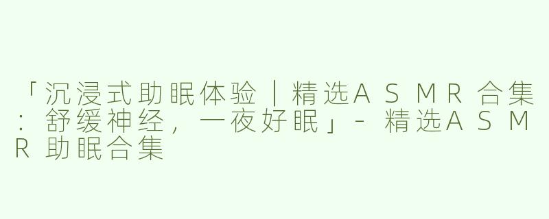 「沉浸式助眠体验｜精选ASMR合集：舒缓神经，一夜好眠」
