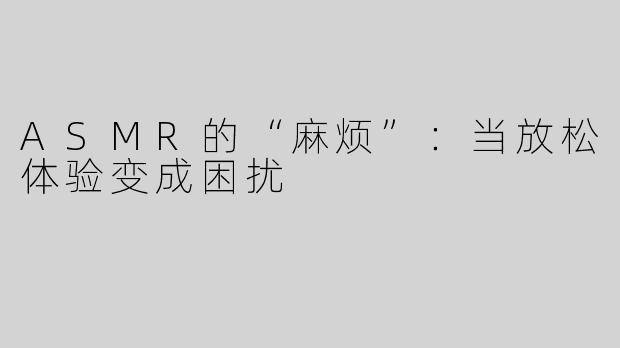 ASMR的“麻烦”：当放松体验变成困扰