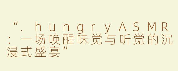 “.hungryASMR：一场唤醒味觉与听觉的沉浸式盛宴”