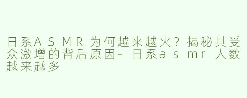 日系ASMR为何越来越火？揭秘其受众激增的背后原因