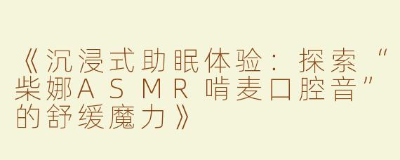 《沉浸式助眠体验：探索“柴娜ASMR啃麦口腔音”的舒缓魔力》