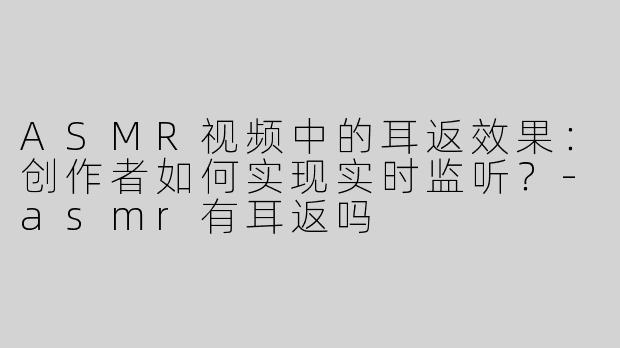 ASMR视频中的耳返效果：创作者如何实现实时监听？-asmr有耳返吗