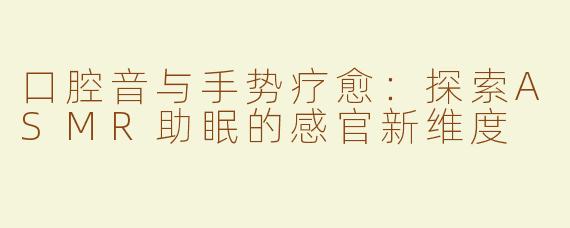 口腔音与手势疗愈：探索ASMR助眠的感官新维度