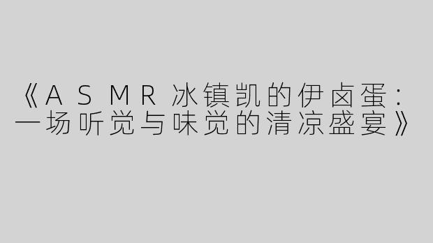 《ASMR冰镇凯的伊卤蛋：一场听觉与味觉的清凉盛宴》