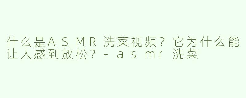 什么是ASMR洗菜视频？它为什么能让人感到放松？