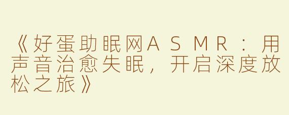 《好蛋助眠网ASMR：用声音治愈失眠，开启深度放松之旅》